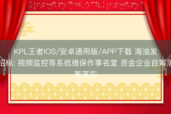 KPL王者IOS/安卓通用版/APP下载 海油发展招标: 视频监控等系统维保作事名堂 资金企业自筹落实