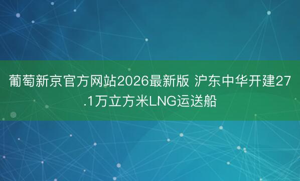 KPL王者IOS/安卓通用版/APP下载 沪东中华开建27.1万立方米LNG运送船