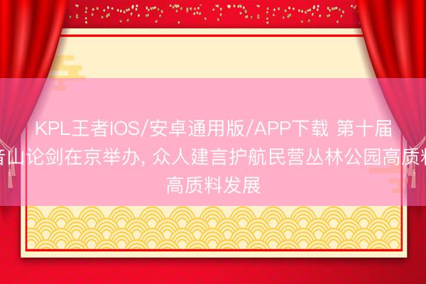 KPL王者IOS/安卓通用版/APP下载 第十届不雅音山论剑在京举办， 众人建言护航民营丛林公园高质料发展