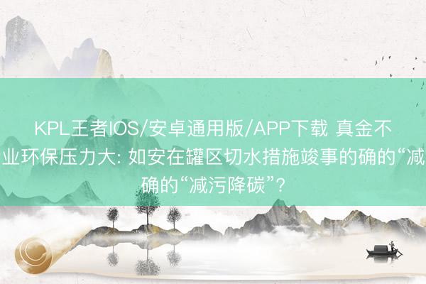 KPL王者IOS/安卓通用版/APP下载 真金不怕火葬企业环保压力大: 如安在罐区切水措施竣事的确的“减污降碳”?