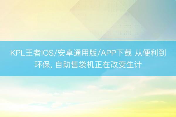 KPL王者IOS/安卓通用版/APP下载 从便利到环保， 自助售袋机正在改变生计