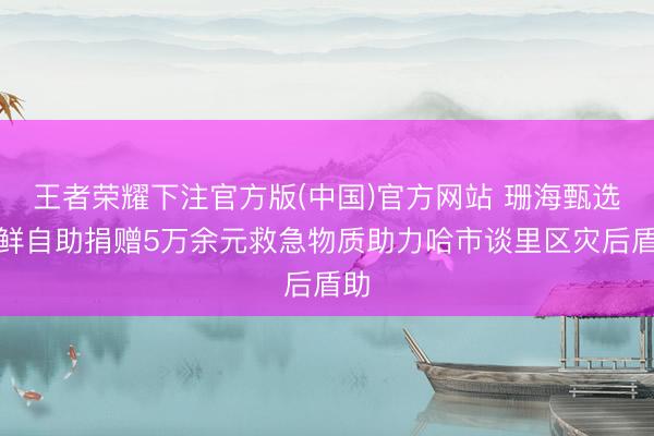 王者荣耀下注官方版(中国)官方网站 珊海甄选海鲜自助捐赠5万余元救急物质助力哈市谈里区灾后盾助