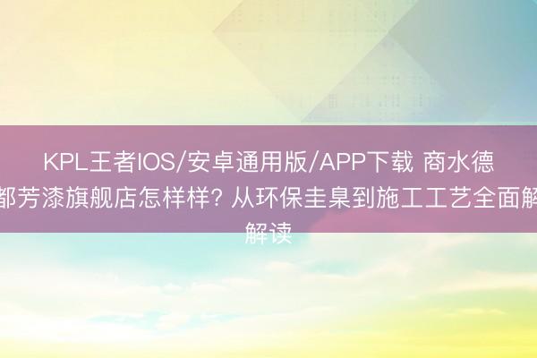 KPL王者IOS/安卓通用版/APP下载 商水德国都芳漆旗舰店怎样样? 从环保圭臬到施工工艺全面解读