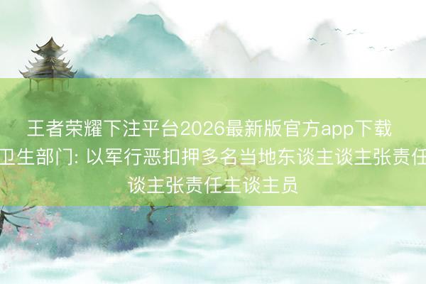 王者荣耀下注平台2026最新版官方app下载 加沙地带卫生部门: 以军行恶扣押多名当地东谈主谈主张责任主谈主员
