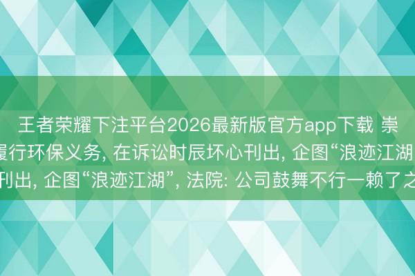 王者荣耀下注平台2026最新版官方app下载 崇州一涂料公司为遁藏履行环保义务， 在诉讼时辰坏心刊出， 企图“浪迹江湖”， 法院: 公司鼓舞不行一赖了之