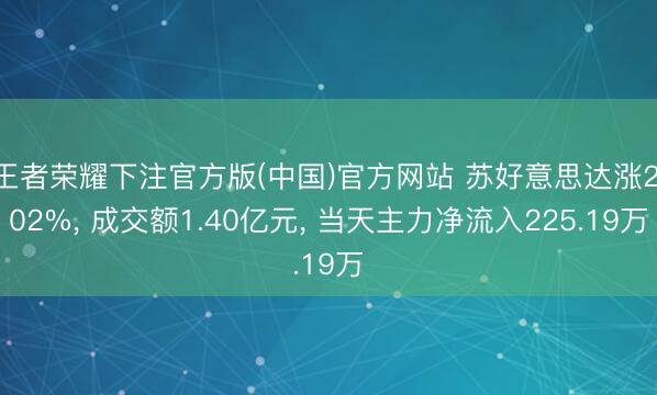 王者荣耀下注官方版(中国)官方网站 苏好意思达涨2.02%， 成交额1.40亿元， 当天主力净流入225.19万