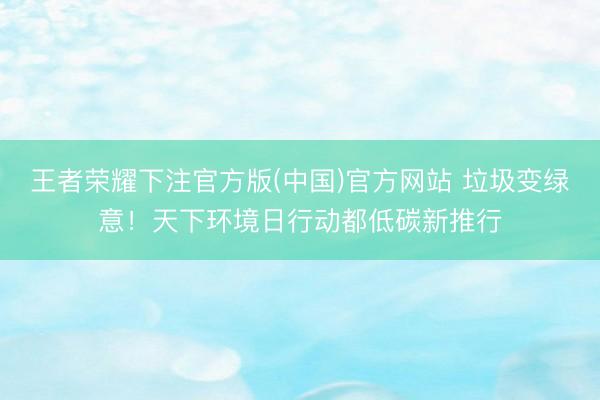 王者荣耀下注官方版(中国)官方网站 垃圾变绿意！天下环境日行动都低碳新推行
