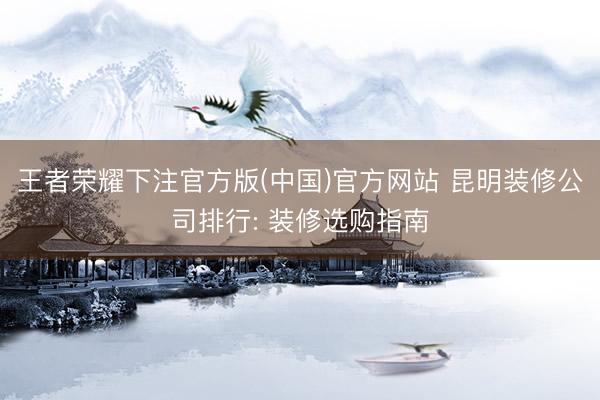 王者荣耀下注官方版(中国)官方网站 昆明装修公司排行: 装修选购指南