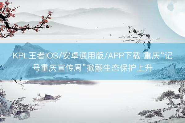 KPL王者IOS/安卓通用版/APP下载 重庆“记号重庆宣传周”掀翻生态保护上升