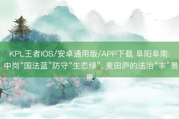 KPL王者IOS/安卓通用版/APP下载 阜阳阜南: 中岗“国法蓝”防守“生态绿”， 麦田庐的法治“丰”景