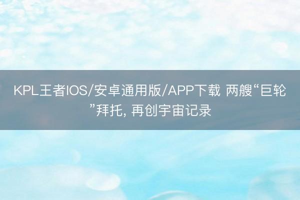 KPL王者IOS/安卓通用版/APP下载 两艘“巨轮”拜托， 再创宇宙记录