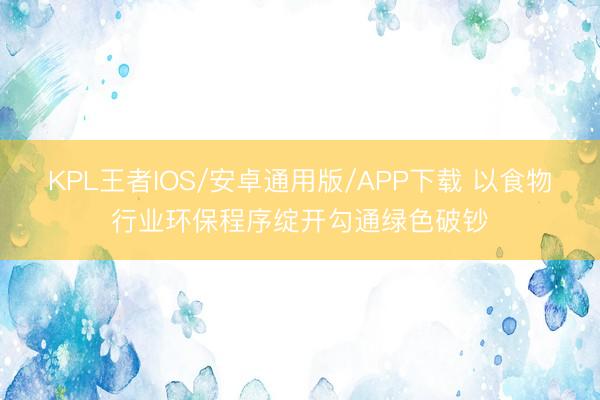 KPL王者IOS/安卓通用版/APP下载 以食物行业环保程序绽开勾通绿色破钞