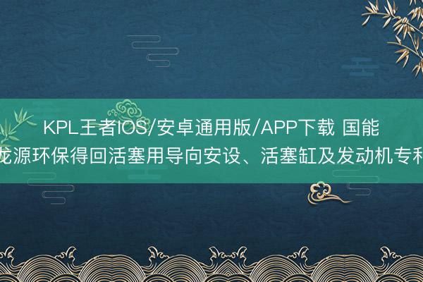 KPL王者IOS/安卓通用版/APP下载 国能龙源环保得回活塞用导向安设、活塞缸及发动机专利