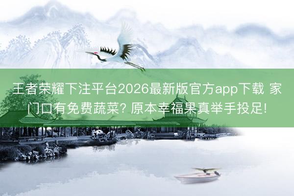 王者荣耀下注平台2026最新版官方app下载 家门口有免费蔬菜? 原本幸福果真举手投足!