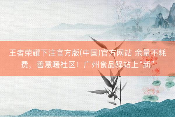 王者荣耀下注官方版(中国)官方网站 余量不耗费，善意暖社区！广州食品驿站上“新”