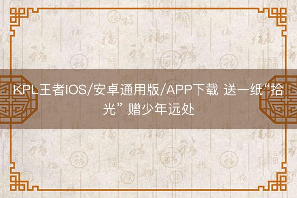 KPL王者IOS/安卓通用版/APP下载 送一纸“拾光” 赠少年远处