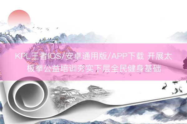 KPL王者IOS/安卓通用版/APP下载 开展太极拳公益培训夯实下层全民健身基础