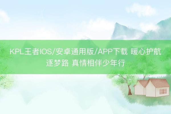 KPL王者IOS/安卓通用版/APP下载 暖心护航逐梦路 真情相伴少年行