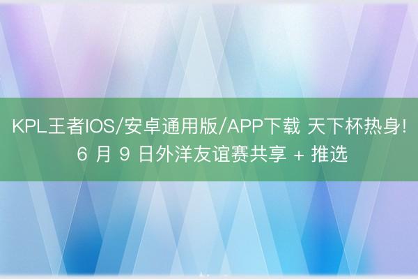 KPL王者IOS/安卓通用版/APP下载 天下杯热身! 6 月 9 日外洋友谊赛共享 + 推选