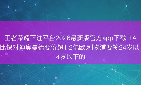 王者荣耀下注平台2026最新版官方app下载 TA: 莱比锡对迪奥曼德要价超1.2亿欧;利物浦要签24岁以下的
