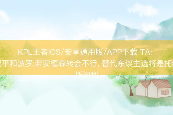KPL王者IOS/安卓通用版/APP下载 TA: 曼城平和波罗;若安德森转会不行, 替代东谈主选将是托纳利