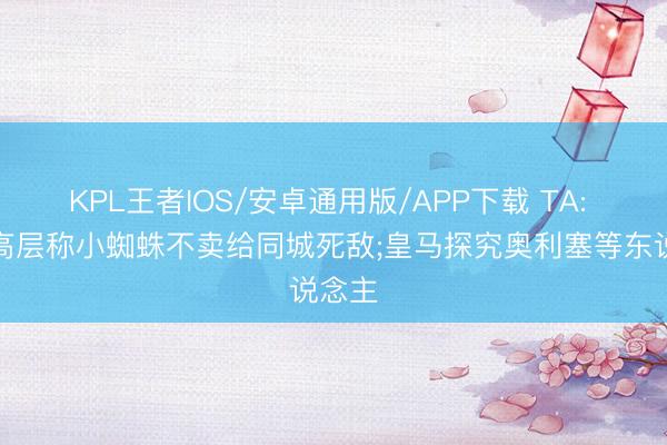 KPL王者IOS/安卓通用版/APP下载 TA: 马竞高层称小蜘蛛不卖给同城死敌;皇马探究奥利塞等东说念主