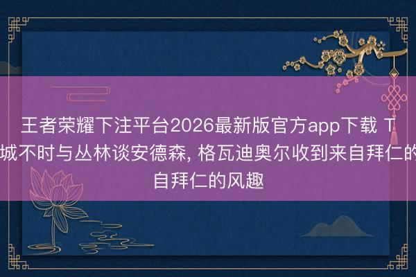 王者荣耀下注平台2026最新版官方app下载 TA: 曼城不时与丛林谈安德森， 格瓦迪奥尔收到来自拜仁的风趣