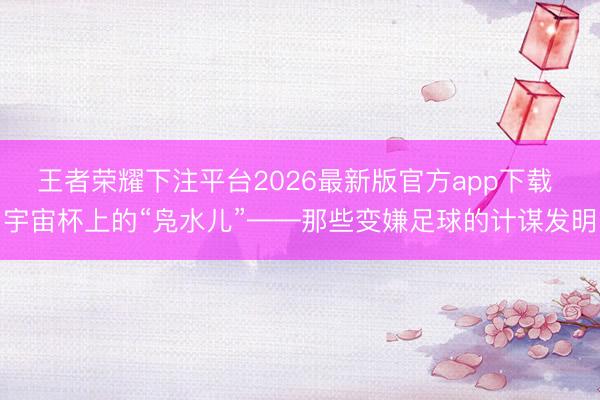 王者荣耀下注平台2026最新版官方app下载 宇宙杯上的“凫水儿”——那些变嫌足球的计谋发明