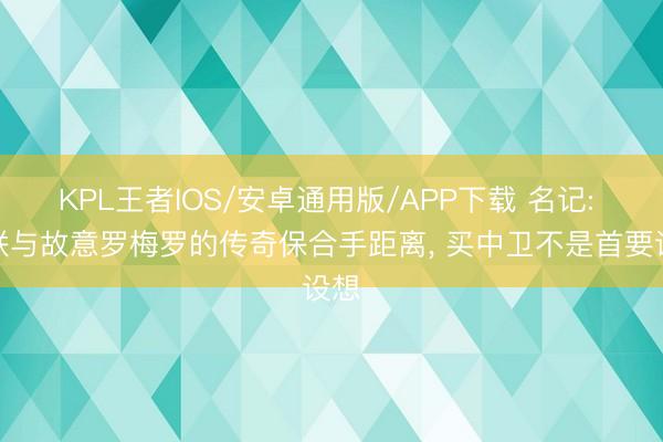 KPL王者IOS/安卓通用版/APP下载 名记: 曼联与故意罗梅罗的传奇保合手距离， 买中卫不是首要设想