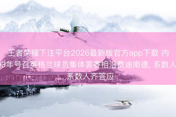 王者荣耀下注平台2026最新版官方app下载 内维尔: 03年号召英格兰球员集体罢赛相沿费迪南德, 系数人齐答应