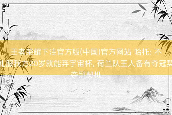 王者荣耀下注官方版(中国)官方网站 哈托: 不敢礼服我方20岁就能弃宇宙杯, 荷兰队王人备有夺冠契机