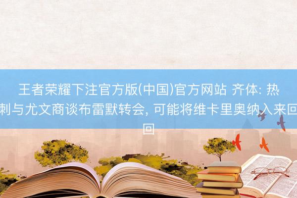 王者荣耀下注官方版(中国)官方网站 齐体: 热刺与尤文商谈布雷默转会, 可能将维卡里奥纳入来回