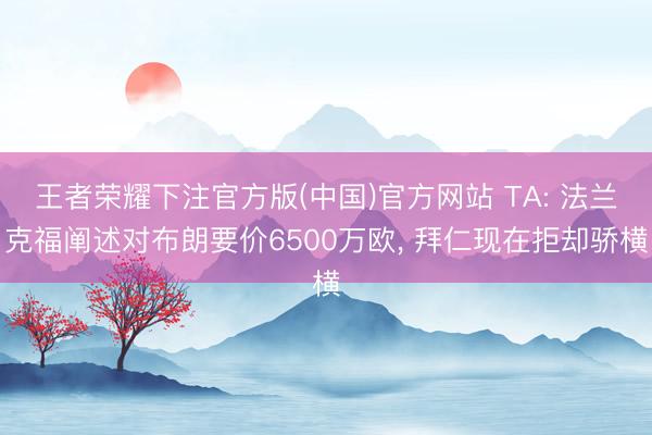 王者荣耀下注官方版(中国)官方网站 TA: 法兰克福阐述对布朗要价6500万欧， 拜仁现在拒却骄横