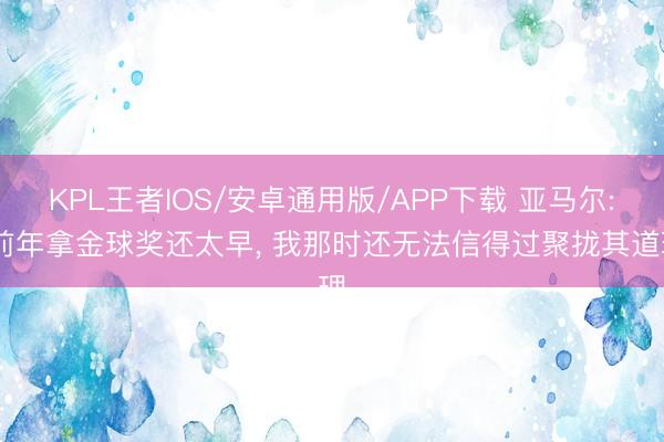 KPL王者IOS/安卓通用版/APP下载 亚马尔: 前年拿金球奖还太早， 我那时还无法信得过聚拢其道理