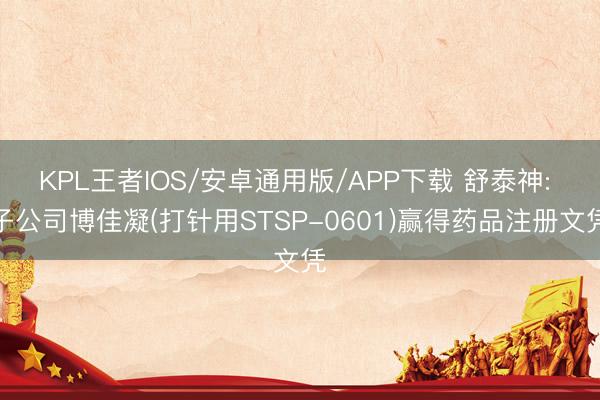 KPL王者IOS/安卓通用版/APP下载 舒泰神: 子公司博佳凝(打针用STSP-0601)赢得药品注册文凭