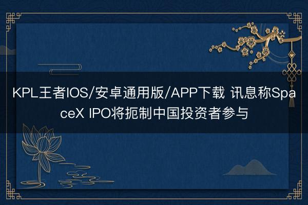 KPL王者IOS/安卓通用版/APP下载 讯息称SpaceX IPO将扼制中国投资者参与