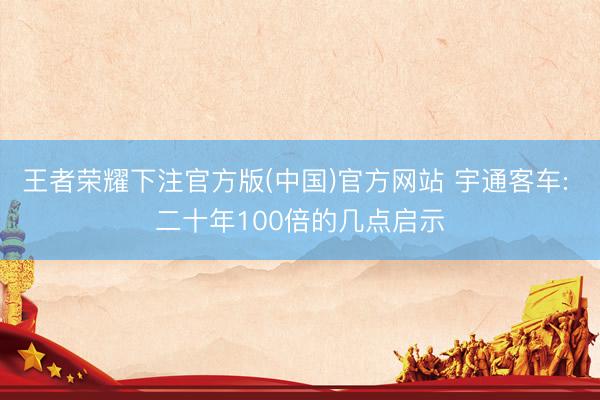 王者荣耀下注官方版(中国)官方网站 宇通客车: 二十年100倍的几点启示