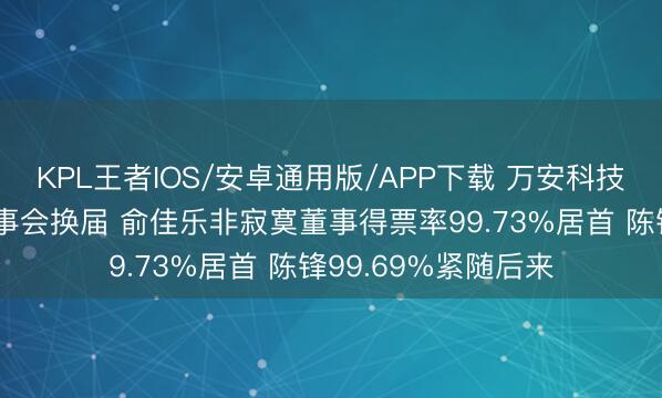 KPL王者IOS/安卓通用版/APP下载 万安科技临时鼓吹会完成董事会换届 俞佳乐非寂寞董事得票率99.73%居首 陈锋99.69%紧随后来