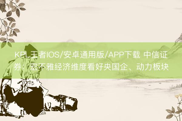 KPL王者IOS/安卓通用版/APP下载 中信证券:宏不雅经济维度看好央国企、动力板块