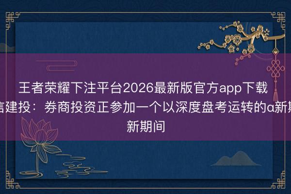 王者荣耀下注平台2026最新版官方app下载 中信建投：券商投资正参加一个以深度盘考运转的α新期间