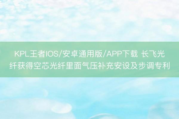 KPL王者IOS/安卓通用版/APP下载 长飞光纤获得空芯光纤里面气压补充安设及步调专利