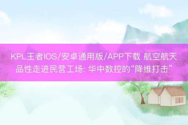 KPL王者IOS/安卓通用版/APP下载 航空航天品性走进民营工场: 华中数控的“降维打击”