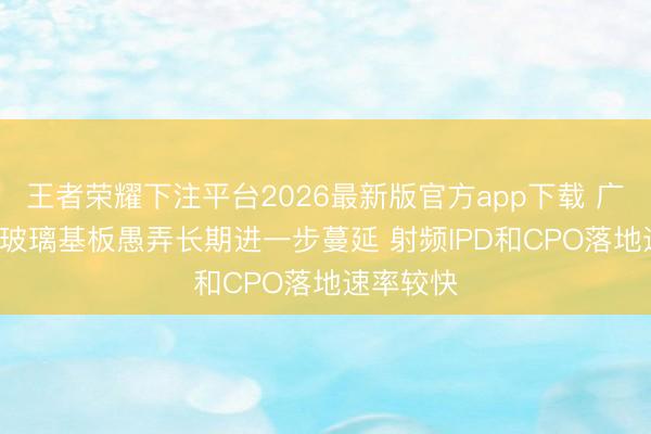王者荣耀下注平台2026最新版官方app下载 广发证券: 玻璃基板愚弄长期进一步蔓延 射频IPD和CPO落地速率较快