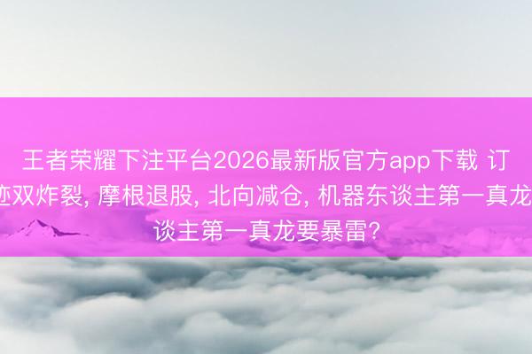 王者荣耀下注平台2026最新版官方app下载 订单、事迹双炸裂， 摩根退股， 北向减仓， 机器东谈主第一真龙要暴雷?