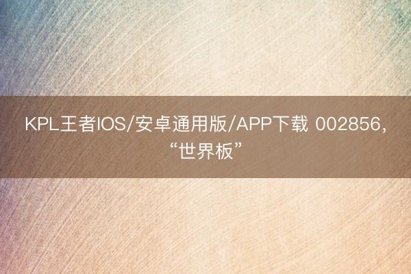 KPL王者IOS/安卓通用版/APP下载 002856，“世界板”