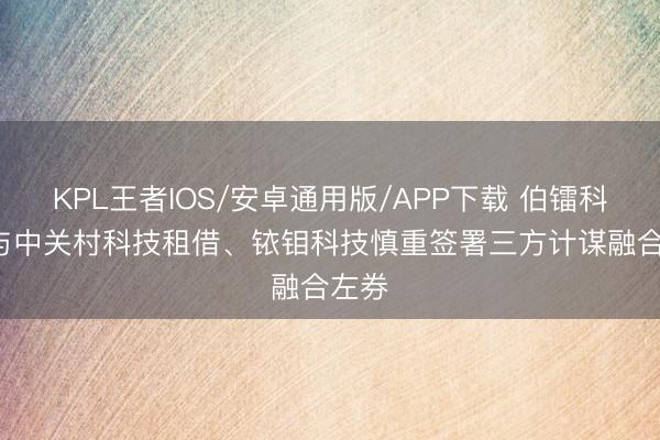 KPL王者IOS/安卓通用版/APP下载 伯镭科技: 与中关村科技租借、铱钼科技慎重签署三方计谋融合左券