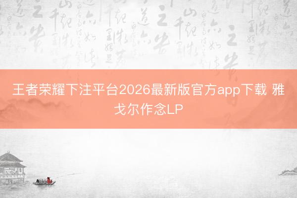 王者荣耀下注平台2026最新版官方app下载 雅戈尔作念LP