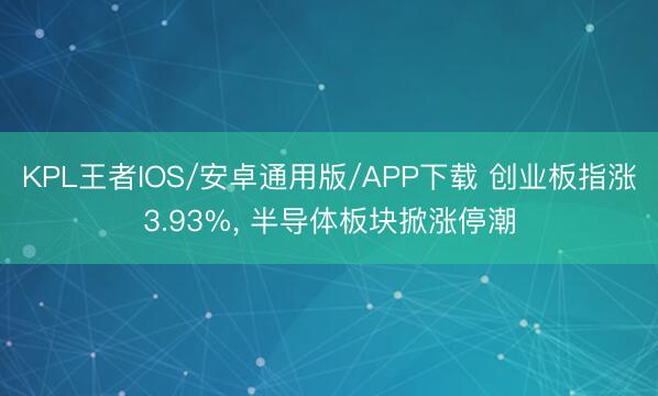 KPL王者IOS/安卓通用版/APP下载 创业板指涨3.93%， 半导体板块掀涨停潮