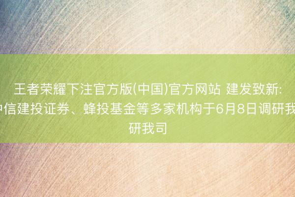 王者荣耀下注官方版(中国)官方网站 建发致新: 中信建投证券、蜂投基金等多家机构于6月8日调研我司