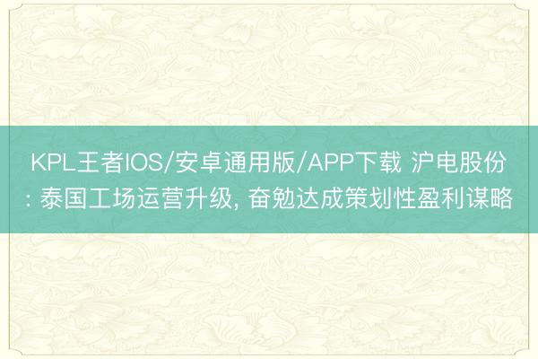 KPL王者IOS/安卓通用版/APP下载 沪电股份: 泰国工场运营升级， 奋勉达成策划性盈利谋略